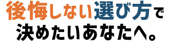 “後悔しない選び方”で決めたいあなたへ。